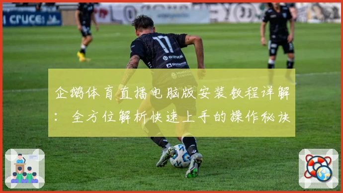 企鹅体育直播电脑版安装教程详解：全方位解析快速上手的操作秘诀