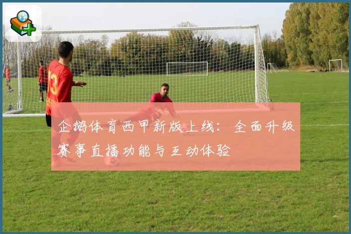 企鹅体育西甲新版上线：全面升级赛事直播功能与互动体验