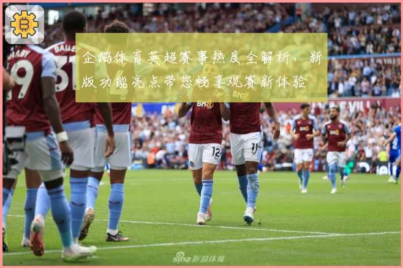 企鹅体育英超赛事热度全解析，新版功能亮点带您畅享观赛新体验