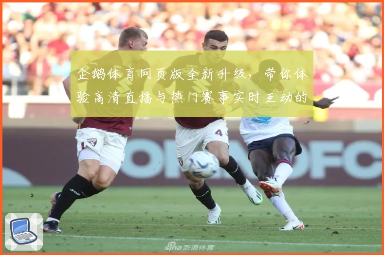 企鹅体育网页版全新升级，带你体验高清直播与热门赛事实时互动的新模式