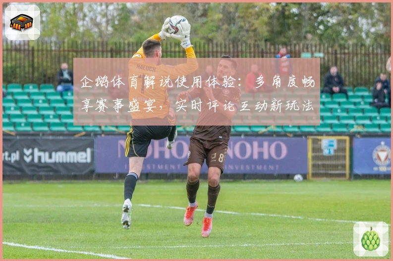 企鹅体育解说使用体验：多角度畅享赛事盛宴，实时评论互动新玩法