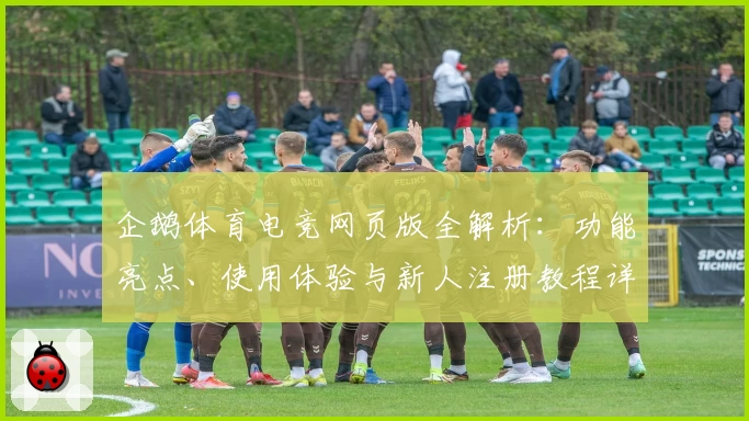 企鹅体育电竞网页版全解析：功能亮点、使用体验与新人注册教程详解