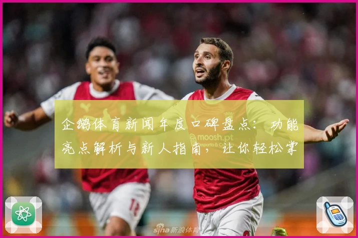 企鹅体育新闻年度口碑盘点：功能亮点解析与新人指南，让你轻松掌握一手赛事资讯