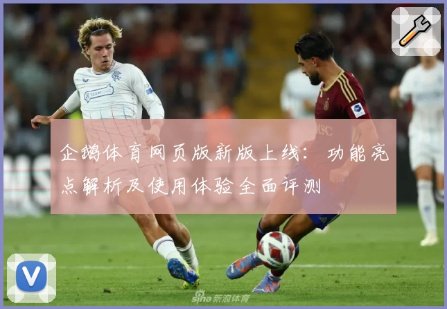 企鹅体育网页版新版上线：功能亮点解析及使用体验全面评测