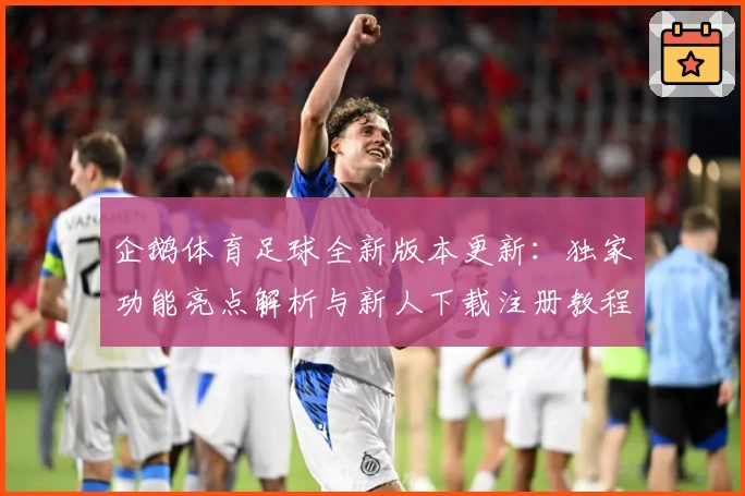 企鹅体育足球全新版本更新：独家功能亮点解析与新人下载注册教程