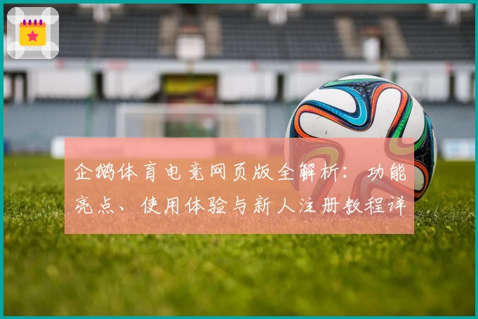 企鹅体育电竞网页版全解析：功能亮点、使用体验与新人注册教程详解