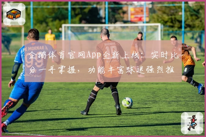 企鹅体育官网App全新上线:实时比分一手掌握,功能丰富球迷强烈推荐