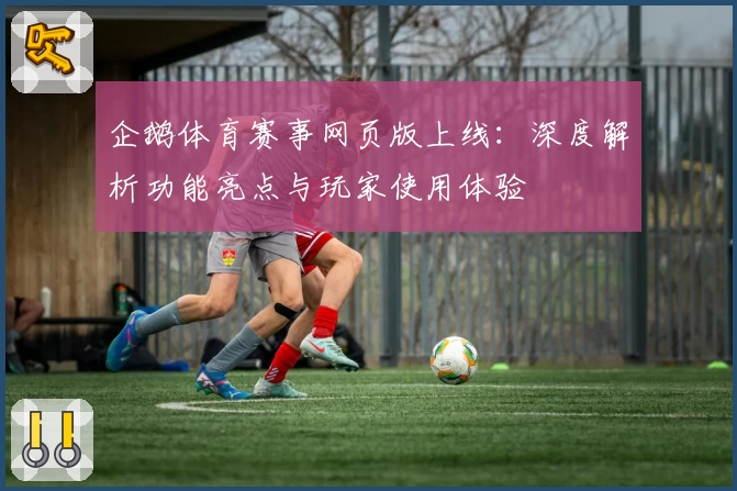 企鹅体育赛事网页版上线：深度解析功能亮点与玩家使用体验