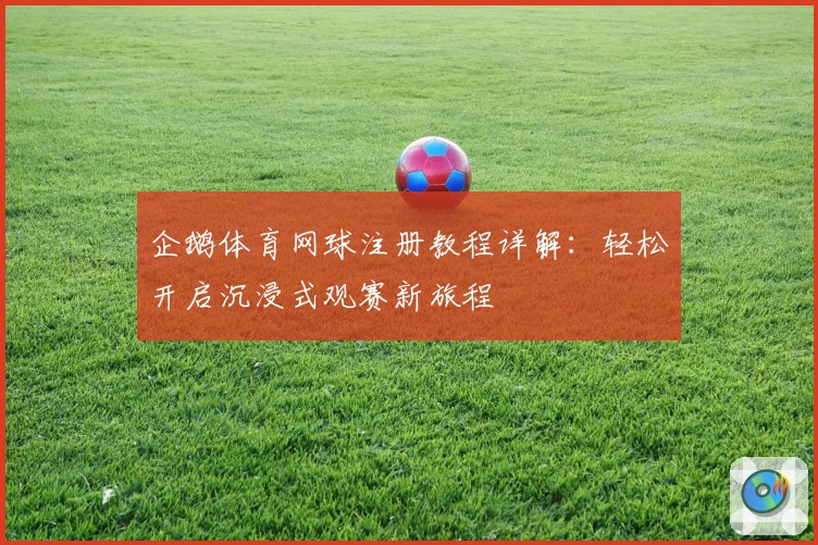 企鹅体育网球注册教程详解：轻松开启沉浸式观赛新旅程