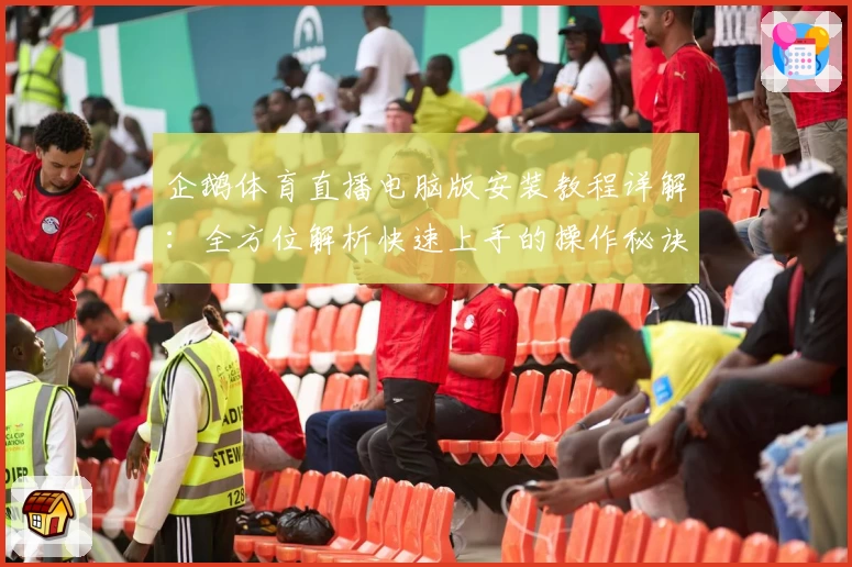 企鹅体育直播电脑版安装教程详解：全方位解析快速上手的操作秘诀