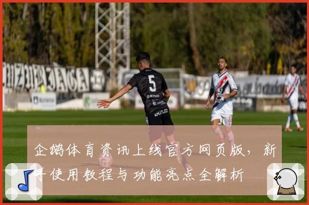 企鹅体育资讯上线官方网页版，新手使用教程与功能亮点全解析