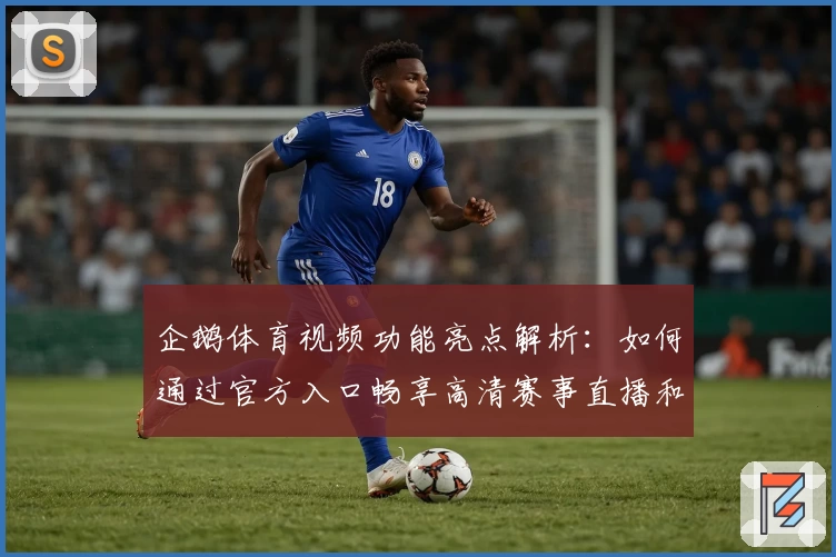 企鹅体育视频功能亮点解析：如何通过官方入口畅享高清赛事直播和精选内容