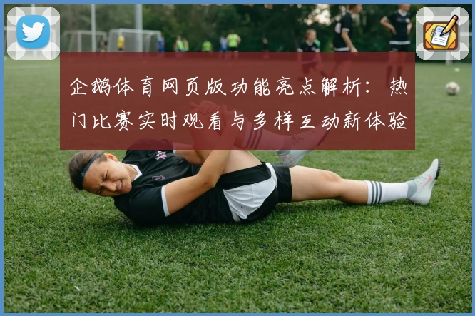 企鹅体育网页版功能亮点解析：热门比赛实时观看与多样互动新体验