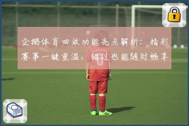 企鹅体育回放功能亮点解析：精彩赛事一键重温，错过也能随时畅享比赛细节