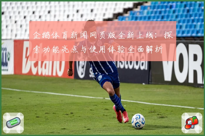 企鹅体育新闻网页版全新上线：探索功能亮点与使用体验全面解析
