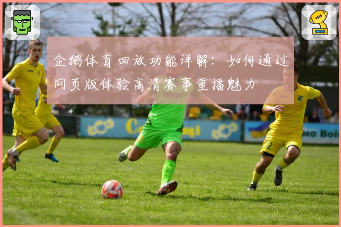 企鹅体育回放功能详解：如何通过网页版体验高清赛事重播魅力