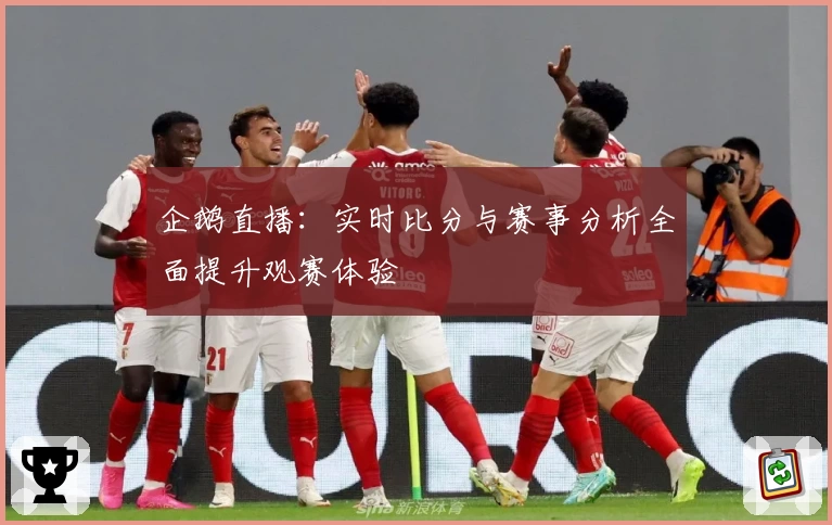 企鹅直播:实时比分与赛事分析全面提升观赛体验