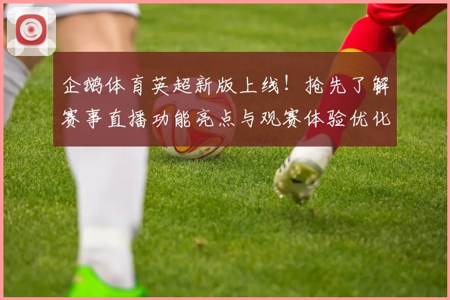 企鹅体育英超新版上线！抢先了解赛事直播功能亮点与观赛体验优化