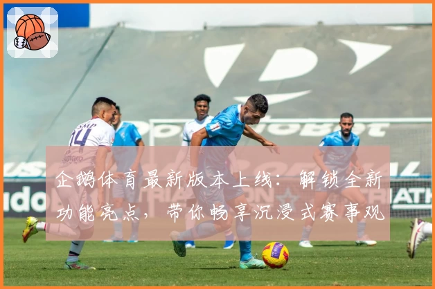 企鹅体育最新版本上线:解锁全新功能亮点,带你畅享沉浸式赛事观看体验