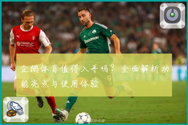 企鹅体育值得入手吗？全面解析功能亮点与使用体验