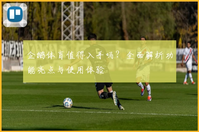 企鹅体育值得入手吗？全面解析功能亮点与使用体验
