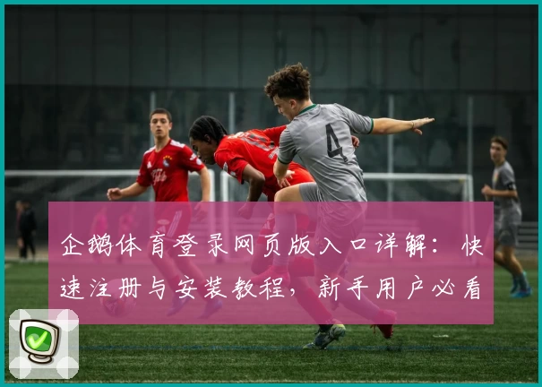 企鹅体育登录网页版入口详解：快速注册与安装教程，新手用户必看攻略