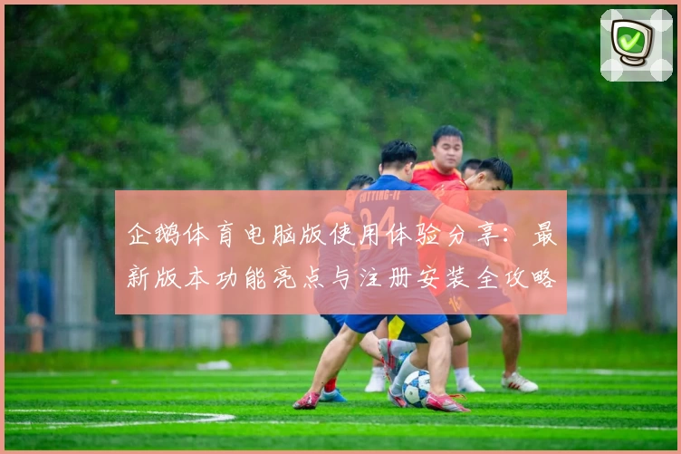 企鹅体育电脑版使用体验分享：最新版本功能亮点与注册安装全攻略