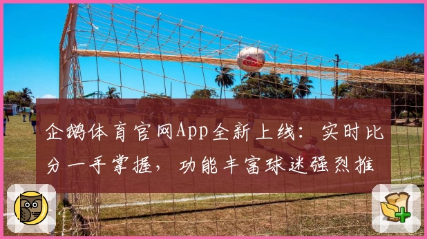 企鹅体育官网App全新上线:实时比分一手掌握,功能丰富球迷强烈推荐