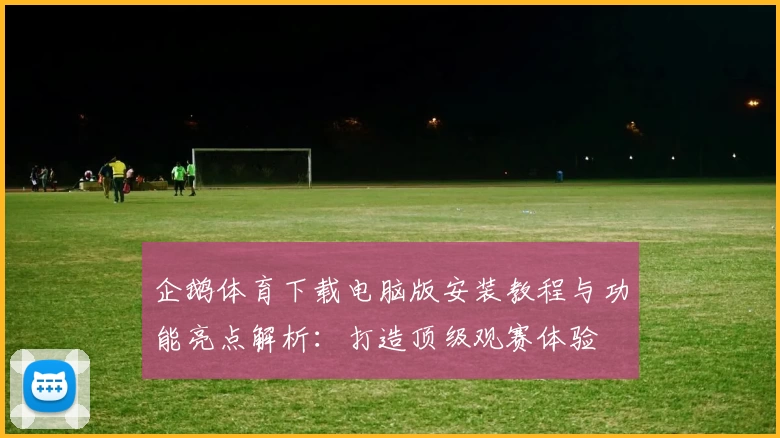 企鹅体育下载电脑版安装教程与功能亮点解析：打造顶级观赛体验