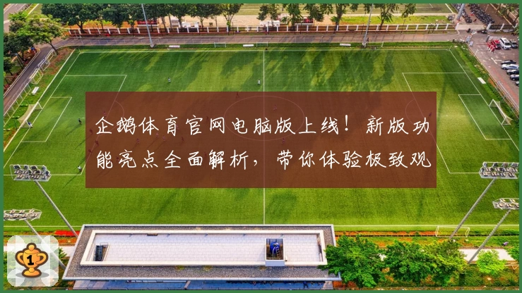 企鹅体育官网电脑版上线！新版功能亮点全面解析，带你体验极致观赛乐趣