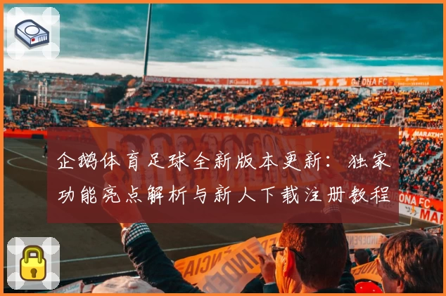 企鹅体育足球全新版本更新：独家功能亮点解析与新人下载注册教程