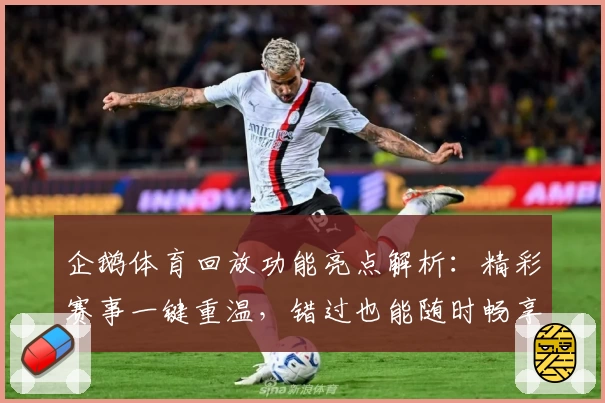 企鹅体育回放功能亮点解析：精彩赛事一键重温，错过也能随时畅享比赛细节