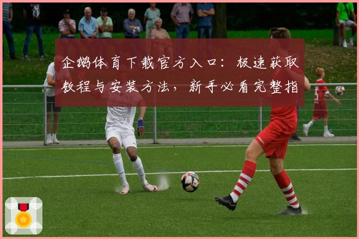 企鹅体育下载官方入口：极速获取教程与安装方法，新手必看完整指南