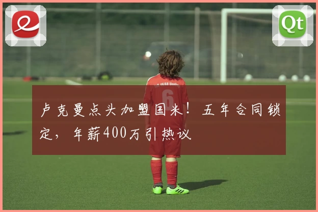 卢克曼点头加盟国米!五年合同锁定,年薪400万引热议