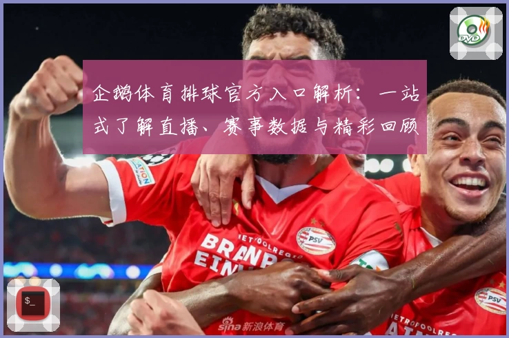 企鹅体育排球官方入口解析：一站式了解直播、赛事数据与精彩回顾体验