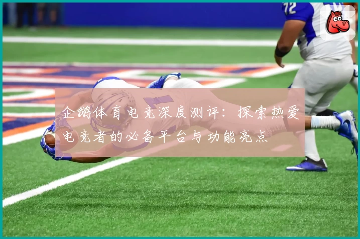 企鹅体育电竞深度测评：探索热爱电竞者的必备平台与功能亮点