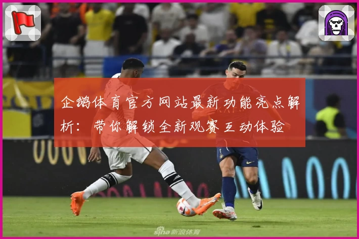 企鹅体育官方网站最新功能亮点解析：带你解锁全新观赛互动体验
