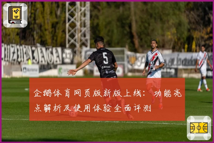 企鹅体育网页版新版上线：功能亮点解析及使用体验全面评测