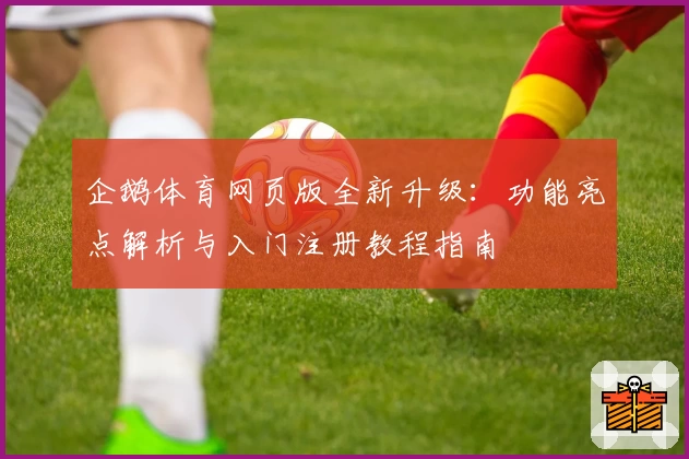 企鹅体育网页版全新升级:功能亮点解析与入门注册教程指南