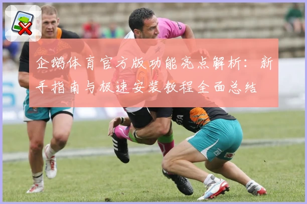企鹅体育官方版功能亮点解析：新手指南与极速安装教程全面总结