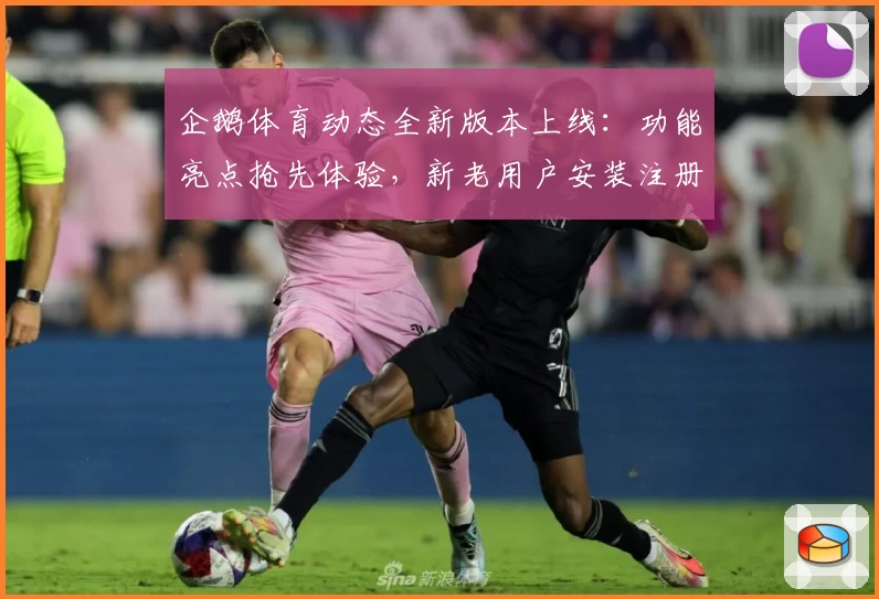 企鹅体育动态全新版本上线:功能亮点抢先体验,新老用户安装注册详细教程