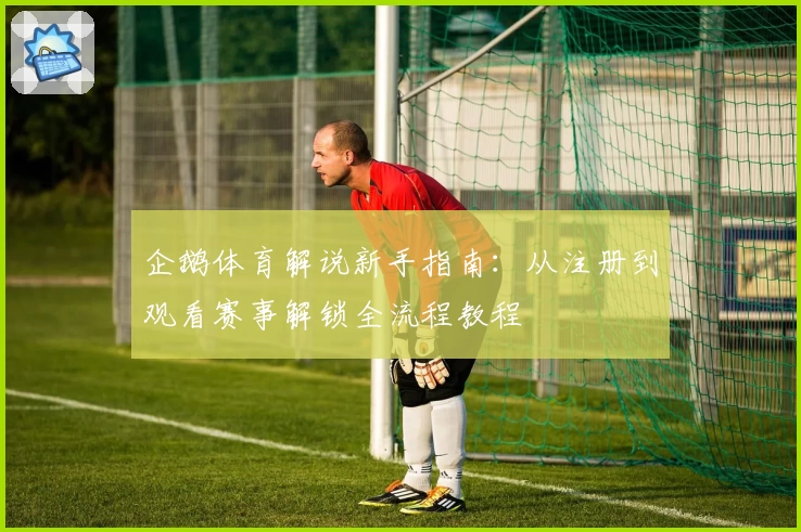 企鹅体育解说新手指南：从注册到观看赛事解锁全流程教程