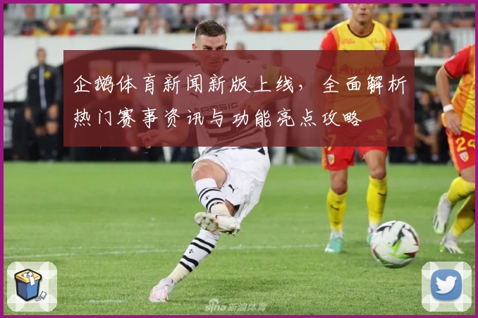 企鹅体育新闻新版上线，全面解析热门赛事资讯与功能亮点攻略
