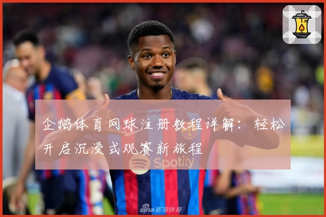 企鹅体育网球注册教程详解：轻松开启沉浸式观赛新旅程