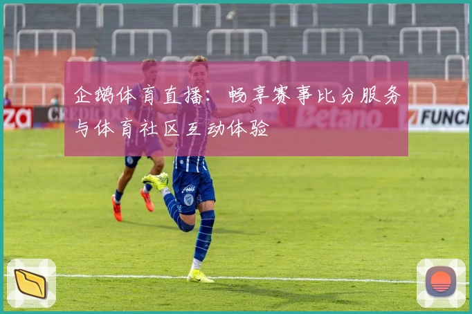 企鹅体育直播:畅享赛事比分服务与体育社区互动体验