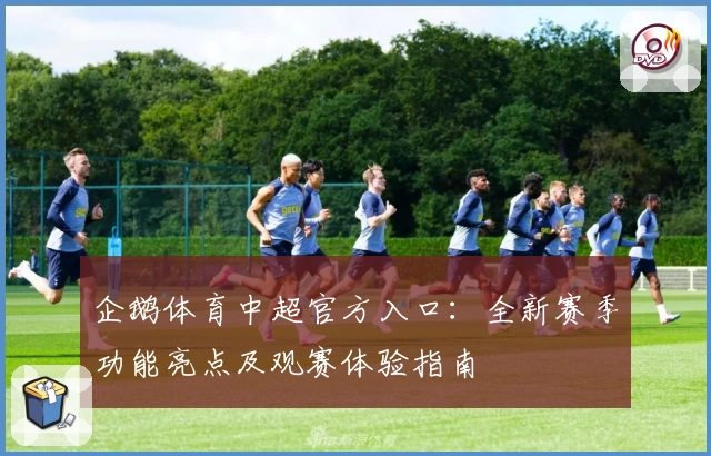 企鹅体育中超官方入口：全新赛季功能亮点及观赛体验指南