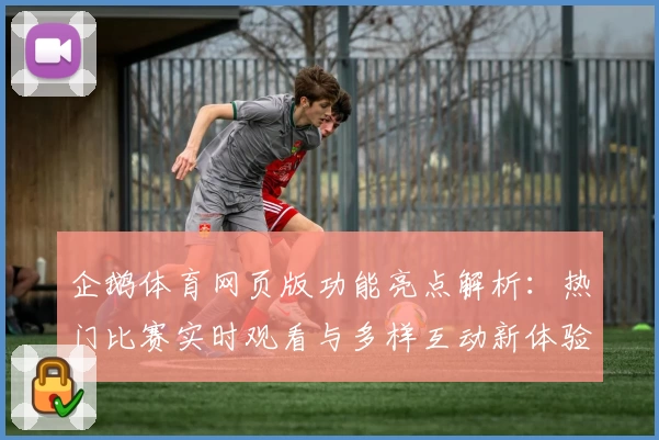 企鹅体育网页版功能亮点解析：热门比赛实时观看与多样互动新体验
