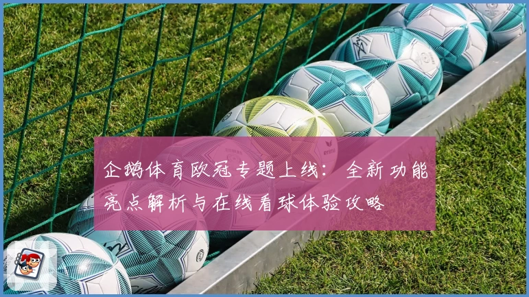 企鹅体育欧冠专题上线：全新功能亮点解析与在线看球体验攻略