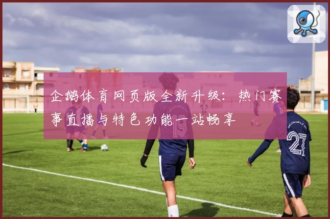 企鹅体育网页版全新升级：热门赛事直播与特色功能一站畅享