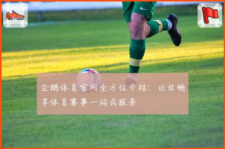 企鹅体育官网全方位介绍:让你畅享体育赛事一站式服务